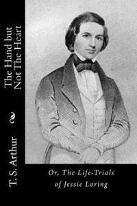 bokomslag The Hand but Not The Heart: Or, The Life-Trials of Jessie Loring