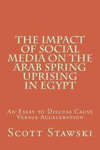 The Impact of Social Media on the Arab Spring Uprising in Egypt: An Essay to Discuss Cause Versus Acceleration 1