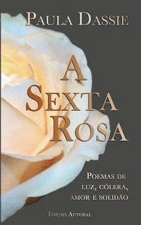 bokomslag A Sexta Rosa: Poemas de Luz, Cólera, Amor e Solidão