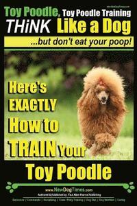 bokomslag Toy Poodle, Toy Poodle Training THiNK Like a Dog...but don't eat your poop!: Here's EXACTLY How to TRAIN Your Toy Poodle