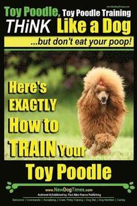 bokomslag Toy Poodle, Toy Poodle Training THiNK Like a Dog...but don't eat your poop!: Here's EXACTLY How to TRAIN Your Toy Poodle