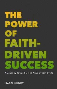 bokomslag The Power of Faith-Driven Success: A Journey Toward Living Your Dream by 30