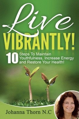 bokomslag Live Vibrantly!: 10 Steps To Maintain Youthfulness, Increase Energy and Restore Your Health!