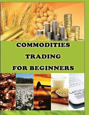 bokomslag Commodities Trading for Beginners: Commodity Trading Tips To Earn High Profits