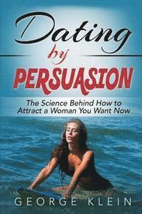 Dating by Persuasion: The Science behind How to Attract a Woman You Want Now 1