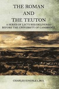 bokomslag The Roman and the Teuton: A Series Of Lectures Delivered Before The University Of Cambridge