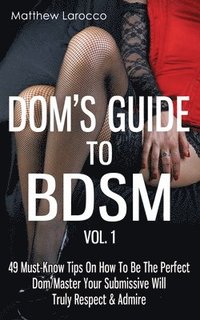 bokomslag Dom's Guide To BDSM Vol. 1: 49 Must-Know Tips On How To Be The Perfect Dom/Master Your Submissive Will Truly Respect & Admire