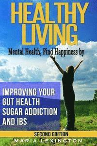 bokomslag Healthy Living: Mental Health, Find Happiness by Improving Your Gut Health, Sugar Addiction, and IBS