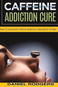 bokomslag Caffeine Addiction Cure: How To Overcome Caffeine Addiction Naturally in 10 Days