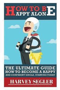 bokomslag How To Be Happy: Alone: The Ultimate Guide On How To Become a Happy and Confident Single, Starting Today