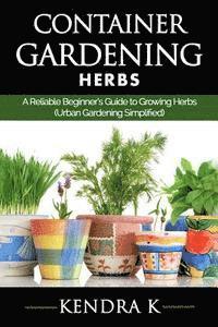 Container Gardening: A Reliable Beginner's Guide to Growing Herbs (Urban Gardening Simplified) 1