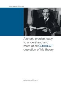 bokomslag John Maynard Keynes: A short, precise, easy to understand and most of all CORRECT depiction of his theory.