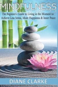 Diane Clarke - Mindfulness: The Beginner's Guide to Living in the Moment to Achieve Less Stress, More Happiness & Inner Peace, Häftad