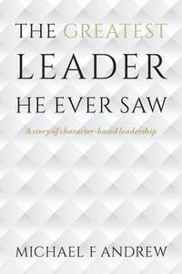 bokomslag The Greatest Leader He Ever Saw: A story of character-based leadership