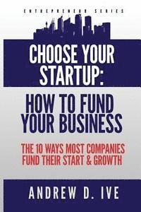 bokomslag Choose Your Startup: How to Fund Your Business: The 10 Ways Most Companies Fund their Start and Growth