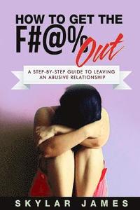 bokomslag How to Get the F#@% Out: A Step-By-Step Guide for Leaving an Abusive Relationship
