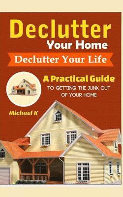 Declutter Your Home, Declutter Your Life: A Practical Guide to Getting the Junk Out of Your Home 1