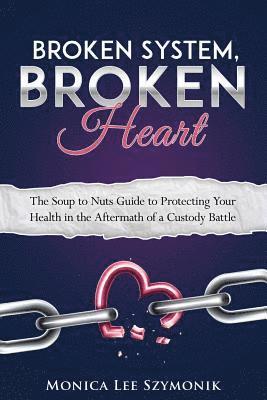 Broken System, Broken Heart: The Soup to Nuts Guide to Protecting Your Health in the Aftermath of a Custody Battle 1