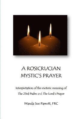 A Rosicrusian Mystic's Prayer: interpretation of the esoteric meanings of The 23rd Psalm and The Lord's Prayer 1