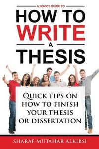 bokomslag A Novice Guide to How to Write a Thesis: Quick tips on how to finish your thesis or dissertation