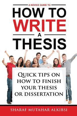 A Novice Guide to How to Write a Thesis: Quick tips on how to finish your thesis or dissertation 1