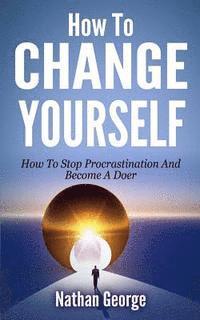 bokomslag How To Change Yourself: How To Stop Procrastination And Become A Doer