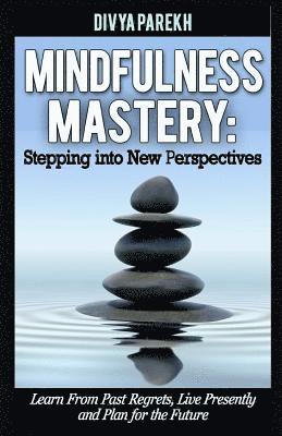 bokomslag Mindfulness Mastery: Stepping into New Perspectives: Learn from Past Regrets, Live Presently and Plan for the Future