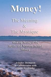 Money! The Meaning and The Mystique: Making Sense of the Myths and Mystery Behind Money 1