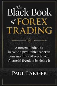 bokomslag The Black Book of Forex Trading: A Proven Method to Become a Profitable Trader in Four Months and Reach Your Financial Freedom by Doing it