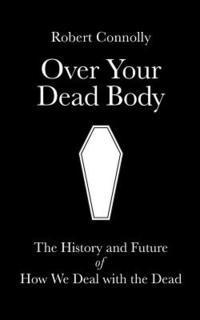 bokomslag Over Your Dead Body: the history and future of how we deal with the dead