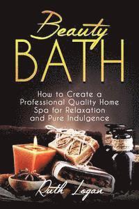 bokomslag Beauty Bath: How to Create a Professional Quality Home Spa for Relaxation and Pure Indulgence