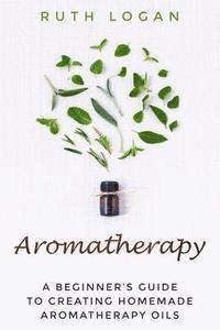 bokomslag Aromatherapy: A Beginners Guide To Using Aromatherapy At Home