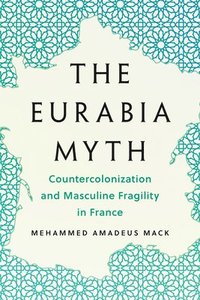 bokomslag The Eurabia Myth: Countercolonization and Masculine Fragility in France