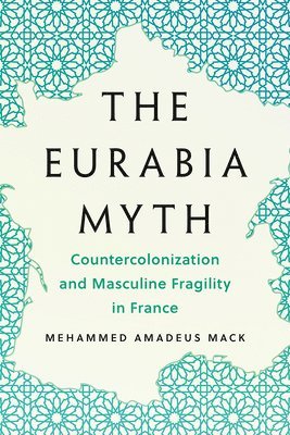 bokomslag The Eurabia Myth: Countercolonization and Masculine Fragility in France