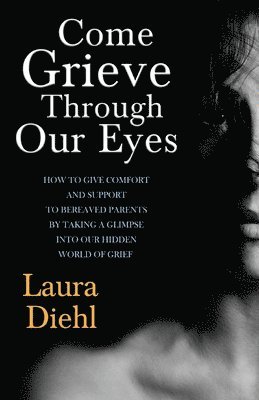 bokomslag Come Grieve Through Our Eyes: How To Give Comfort And Support To Bereaved Parents By Taking A Glimpse Into Our Hidden Dark World Of Grief