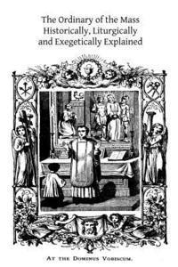 The Ordinary of the Mass: Historically, Liturgically and Exegetically Explained 1