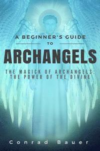 A Beginner's Guide to Archangels: The Magick of Archangels: the Power of the Divine 1