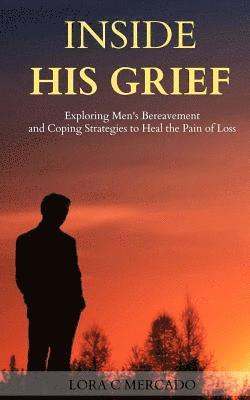Lora C. Mercado - Inside His Grief: Exploring Men's Bereavement and Coping Strategies to Heal the, Häftad