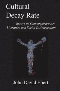 bokomslag Cultural Decay Rate: Essays on Contemporary Art, Literature and Social Disintegration