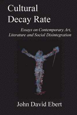John David Ebert - Cultural Decay Rate: Essays on Contemporary Art, Literature and Social Disintegration, Häftad