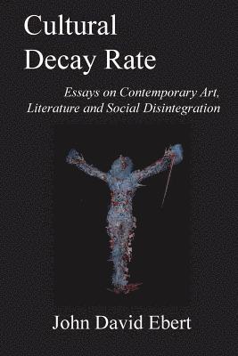 Cultural Decay Rate: Essays on Contemporary Art, Literature and Social Disintegration 1