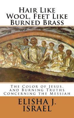 Hair Like Wool, Feet Like Burned Brass: The Color of Jesus, and Burning Truths Concerning the Messiah 1