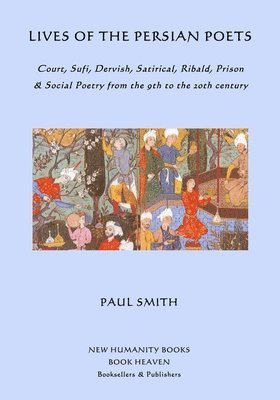 Lives of the Persian Poets: Court, Sufi, Dervish, Satirical, Ribald, Prison & Social Poetry from the 9th to the 2oth century 1