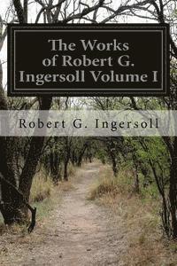 bokomslag The Works of Robert G. Ingersoll Volume I