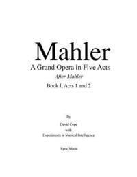 Mahler A grand Opera in Five Acts Book I: After Mahler, Acts 1 and 2 1