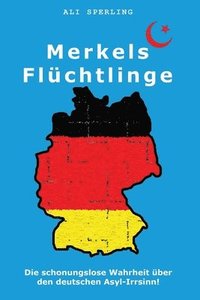 bokomslag Merkels Flüchtlinge: Die schonungslose Wahrheit über den deutschen Asyl-Irrsinn!