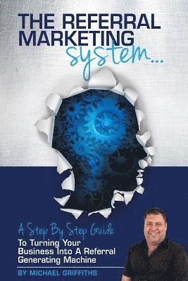 The Referral Marketing System: A Step-By-Step Guide To Turning Your Business Into A Referral Generating Machine