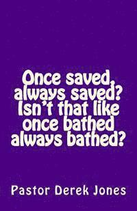 Once saved, always saved? Isn't that like once bathed always bathed? 1