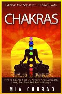 bokomslag Chakras: Chakras For Beginners Ultimate Guide! How To Balance Chakras, Activate Chakra Healing, Strengthen Aura And Radiate Ene