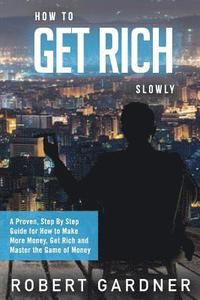 bokomslag How to Get Rich Slowly: A Proven, Step By Step Guide for How to Make More Money, Get Rich and Master the Game of Money